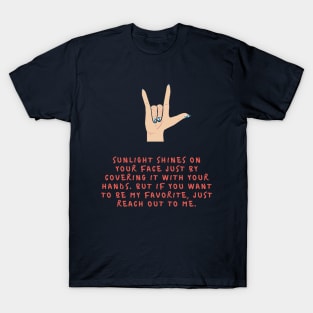 Sunlight shines on your face just by covering it with your hands But if you want to be my favorite just reach out to me T-Shirt